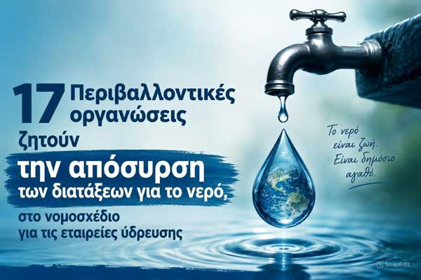 17 περιβαλλοντικές οργανώσεις ζητούν την απόσυρση των διατάξεων για το νερό, στο νομοσχέδιο για τις εταιρείες ύδρευσης